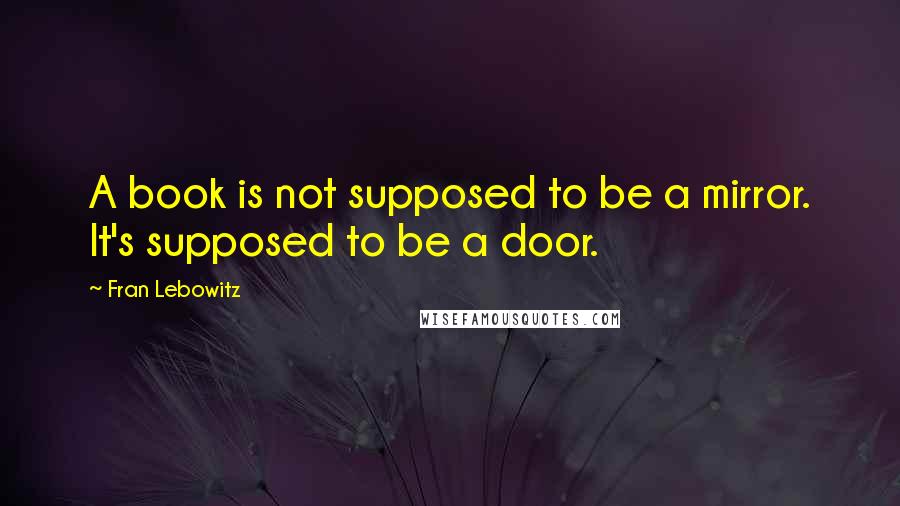 Fran Lebowitz Quotes: A book is not supposed to be a mirror. It's supposed to be a door.