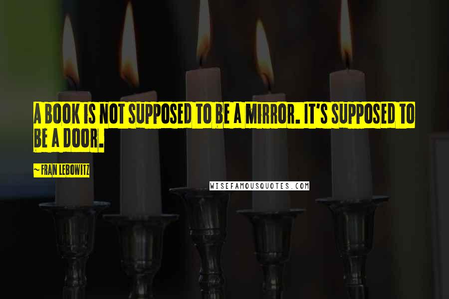 Fran Lebowitz Quotes: A book is not supposed to be a mirror. It's supposed to be a door.