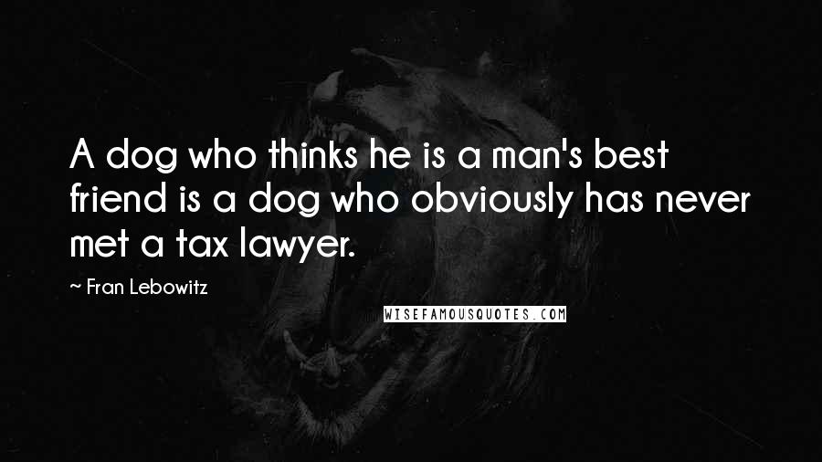 Fran Lebowitz Quotes: A dog who thinks he is a man's best friend is a dog who obviously has never met a tax lawyer.