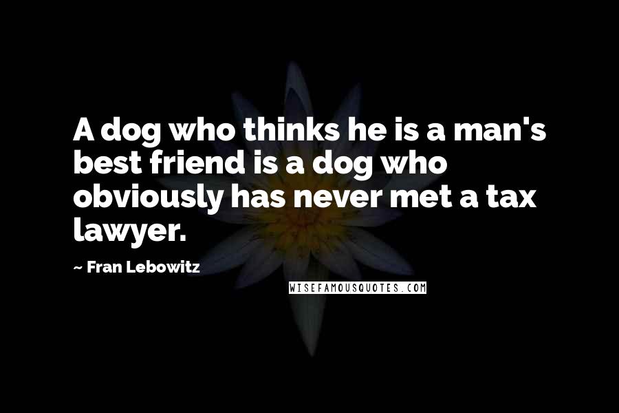 Fran Lebowitz Quotes: A dog who thinks he is a man's best friend is a dog who obviously has never met a tax lawyer.