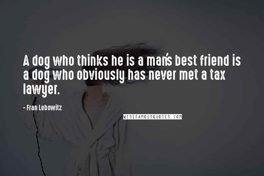 Fran Lebowitz Quotes: A dog who thinks he is a man's best friend is a dog who obviously has never met a tax lawyer.