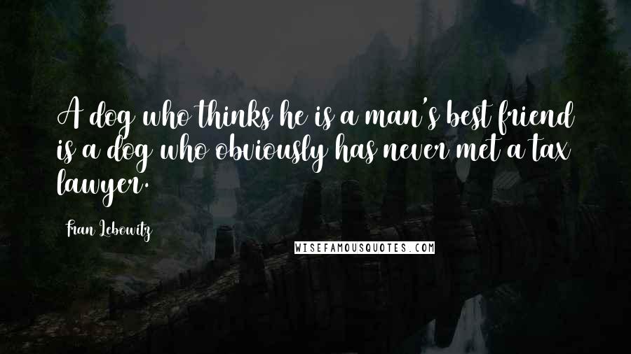 Fran Lebowitz Quotes: A dog who thinks he is a man's best friend is a dog who obviously has never met a tax lawyer.