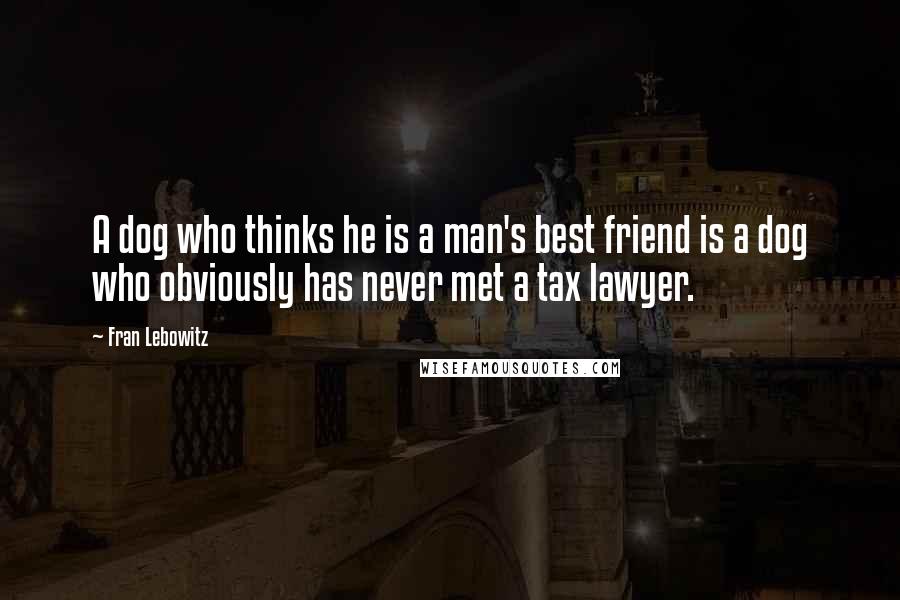 Fran Lebowitz Quotes: A dog who thinks he is a man's best friend is a dog who obviously has never met a tax lawyer.