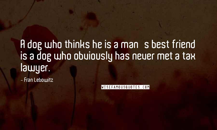 Fran Lebowitz Quotes: A dog who thinks he is a man's best friend is a dog who obviously has never met a tax lawyer.