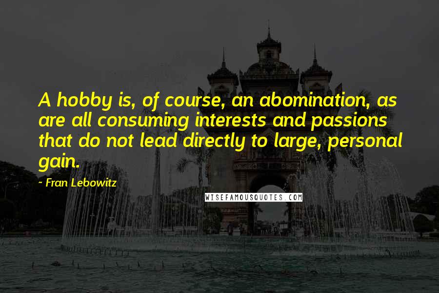 Fran Lebowitz Quotes: A hobby is, of course, an abomination, as are all consuming interests and passions that do not lead directly to large, personal gain.
