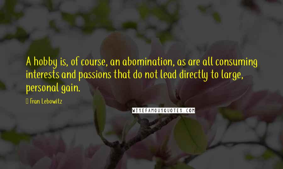 Fran Lebowitz Quotes: A hobby is, of course, an abomination, as are all consuming interests and passions that do not lead directly to large, personal gain.