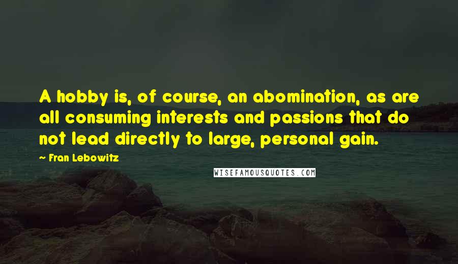 Fran Lebowitz Quotes: A hobby is, of course, an abomination, as are all consuming interests and passions that do not lead directly to large, personal gain.