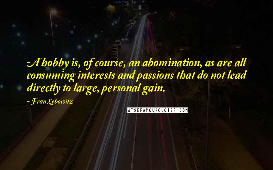 Fran Lebowitz Quotes: A hobby is, of course, an abomination, as are all consuming interests and passions that do not lead directly to large, personal gain.