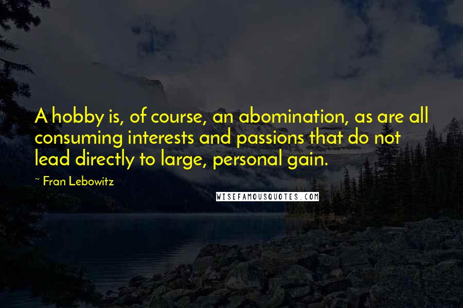 Fran Lebowitz Quotes: A hobby is, of course, an abomination, as are all consuming interests and passions that do not lead directly to large, personal gain.