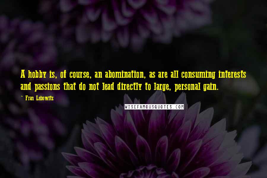 Fran Lebowitz Quotes: A hobby is, of course, an abomination, as are all consuming interests and passions that do not lead directly to large, personal gain.