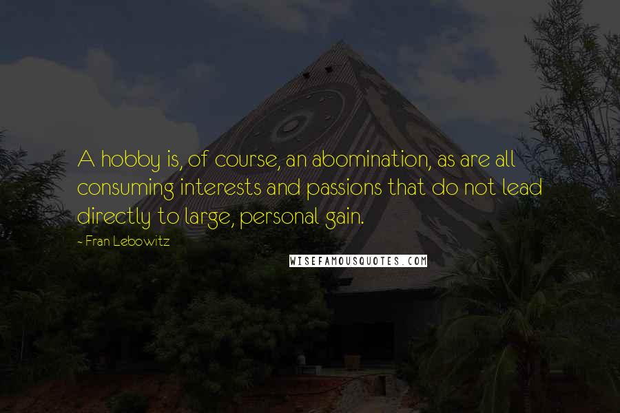 Fran Lebowitz Quotes: A hobby is, of course, an abomination, as are all consuming interests and passions that do not lead directly to large, personal gain.