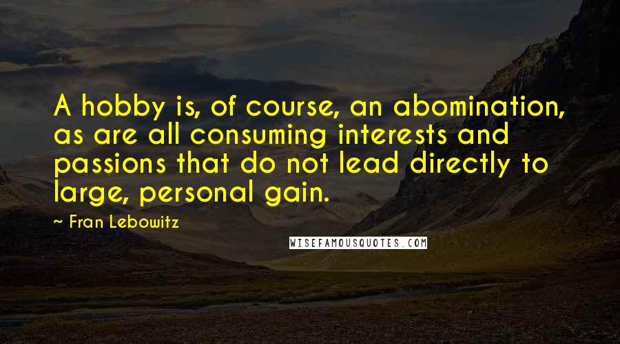 Fran Lebowitz Quotes: A hobby is, of course, an abomination, as are all consuming interests and passions that do not lead directly to large, personal gain.