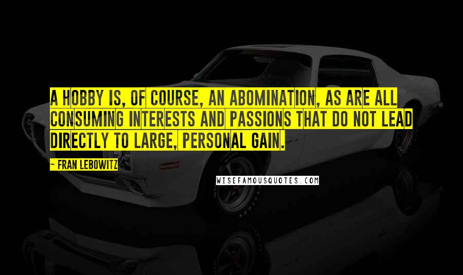 Fran Lebowitz Quotes: A hobby is, of course, an abomination, as are all consuming interests and passions that do not lead directly to large, personal gain.