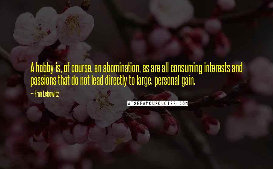 Fran Lebowitz Quotes: A hobby is, of course, an abomination, as are all consuming interests and passions that do not lead directly to large, personal gain.