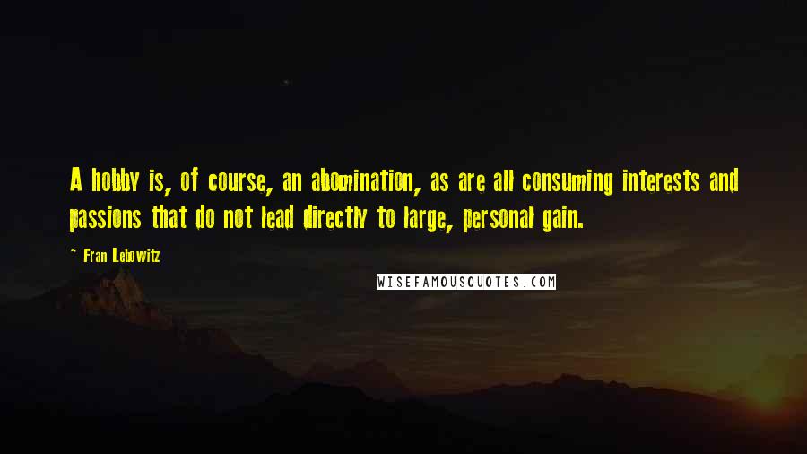 Fran Lebowitz Quotes: A hobby is, of course, an abomination, as are all consuming interests and passions that do not lead directly to large, personal gain.