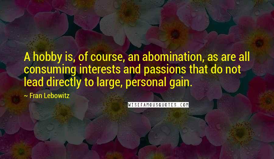 Fran Lebowitz Quotes: A hobby is, of course, an abomination, as are all consuming interests and passions that do not lead directly to large, personal gain.