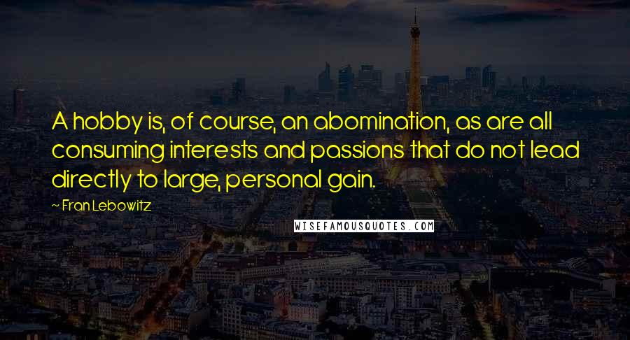 Fran Lebowitz Quotes: A hobby is, of course, an abomination, as are all consuming interests and passions that do not lead directly to large, personal gain.