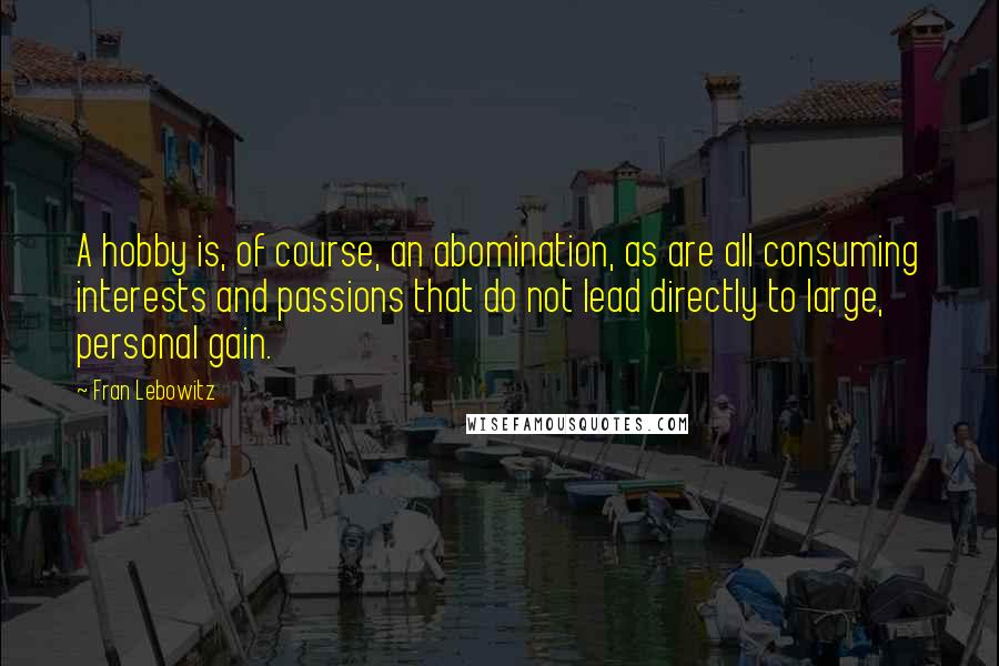 Fran Lebowitz Quotes: A hobby is, of course, an abomination, as are all consuming interests and passions that do not lead directly to large, personal gain.