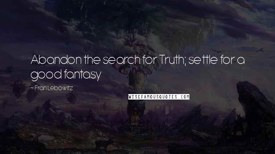 Fran Lebowitz Quotes: Abandon the search for Truth; settle for a good fantasy