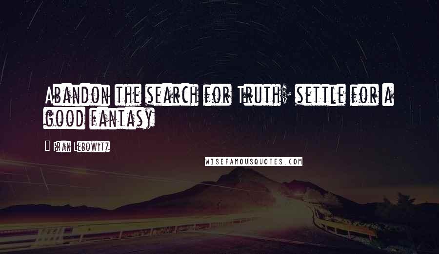 Fran Lebowitz Quotes: Abandon the search for Truth; settle for a good fantasy