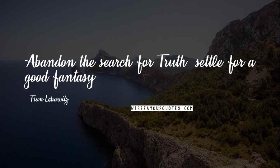 Fran Lebowitz Quotes: Abandon the search for Truth; settle for a good fantasy