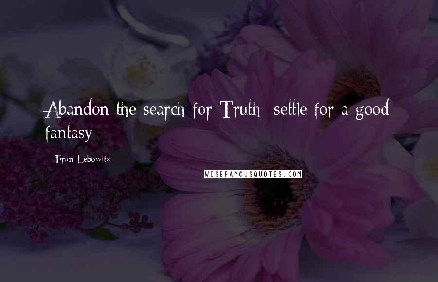 Fran Lebowitz Quotes: Abandon the search for Truth; settle for a good fantasy