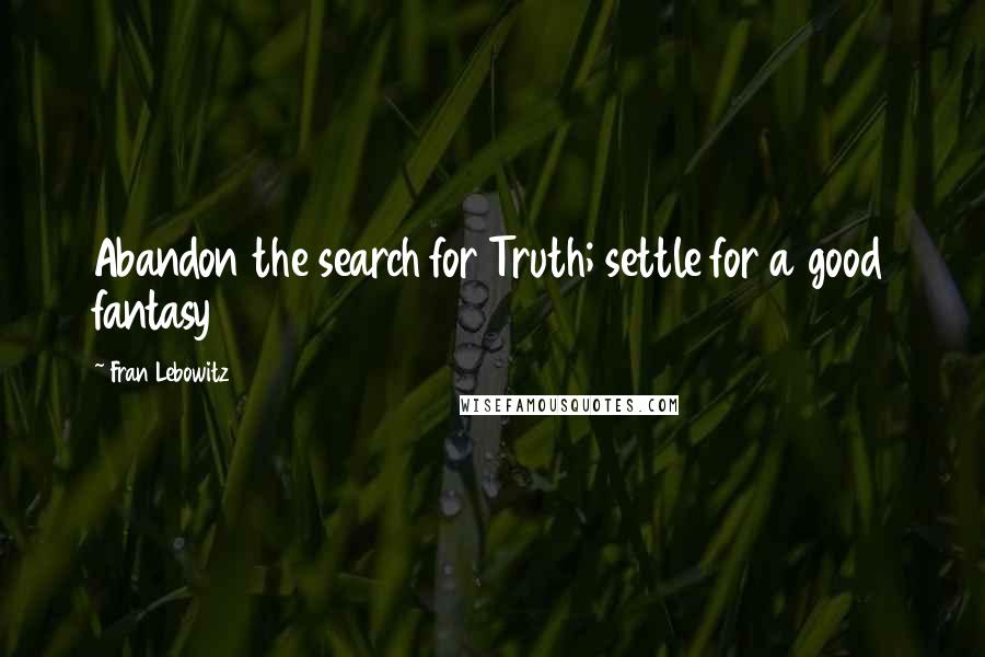 Fran Lebowitz Quotes: Abandon the search for Truth; settle for a good fantasy