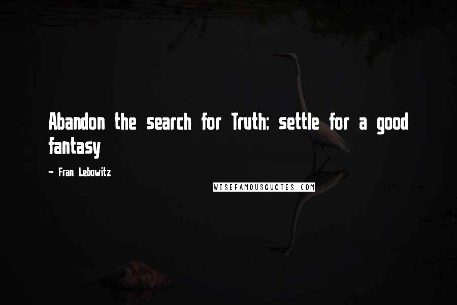 Fran Lebowitz Quotes: Abandon the search for Truth; settle for a good fantasy