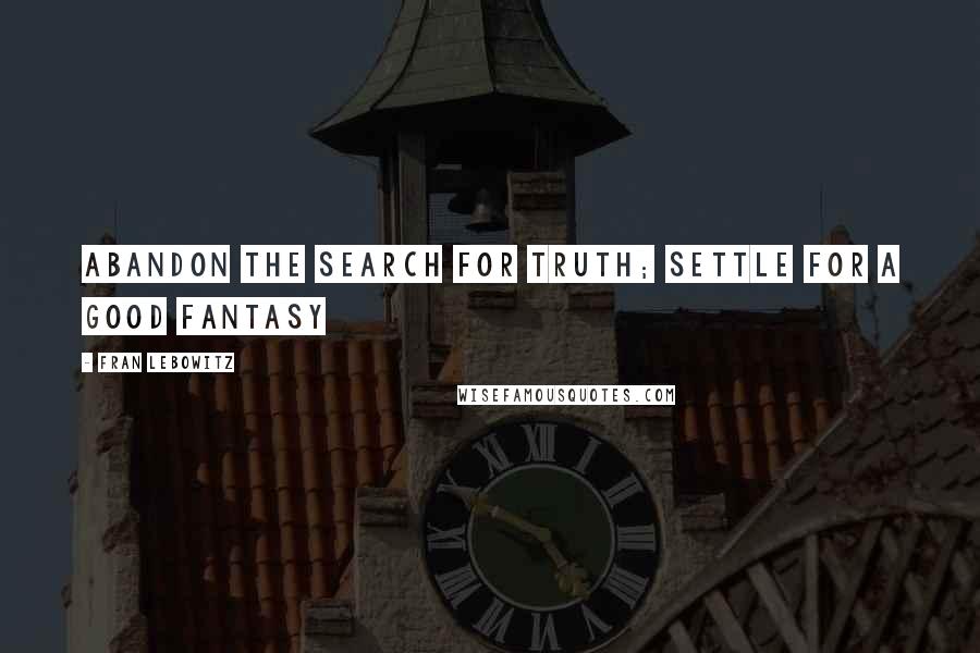 Fran Lebowitz Quotes: Abandon the search for Truth; settle for a good fantasy