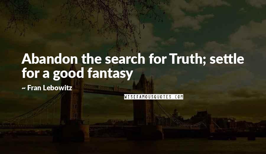 Fran Lebowitz Quotes: Abandon the search for Truth; settle for a good fantasy