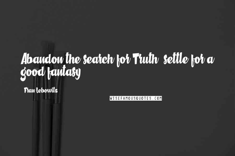 Fran Lebowitz Quotes: Abandon the search for Truth; settle for a good fantasy