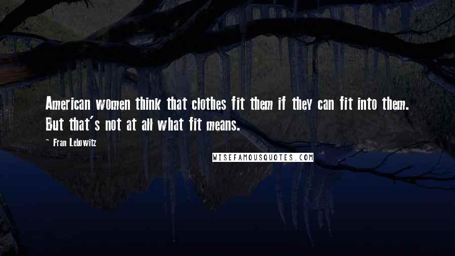 Fran Lebowitz Quotes: American women think that clothes fit them if they can fit into them. But that's not at all what fit means.