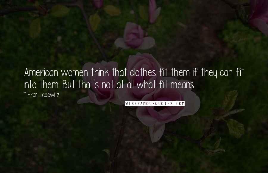 Fran Lebowitz Quotes: American women think that clothes fit them if they can fit into them. But that's not at all what fit means.