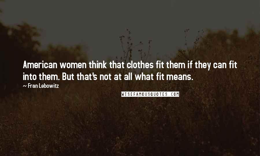 Fran Lebowitz Quotes: American women think that clothes fit them if they can fit into them. But that's not at all what fit means.