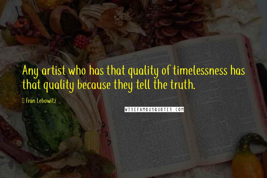 Fran Lebowitz Quotes: Any artist who has that quality of timelessness has that quality because they tell the truth.