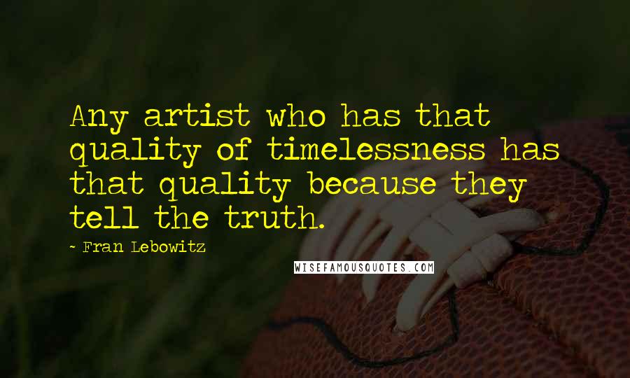 Fran Lebowitz Quotes: Any artist who has that quality of timelessness has that quality because they tell the truth.