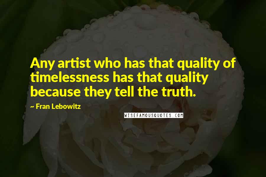 Fran Lebowitz Quotes: Any artist who has that quality of timelessness has that quality because they tell the truth.