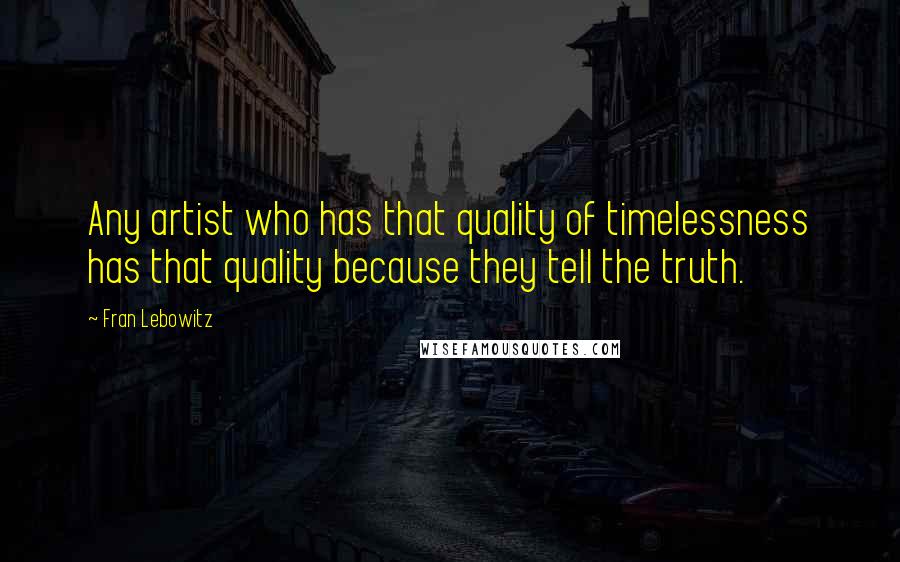 Fran Lebowitz Quotes: Any artist who has that quality of timelessness has that quality because they tell the truth.