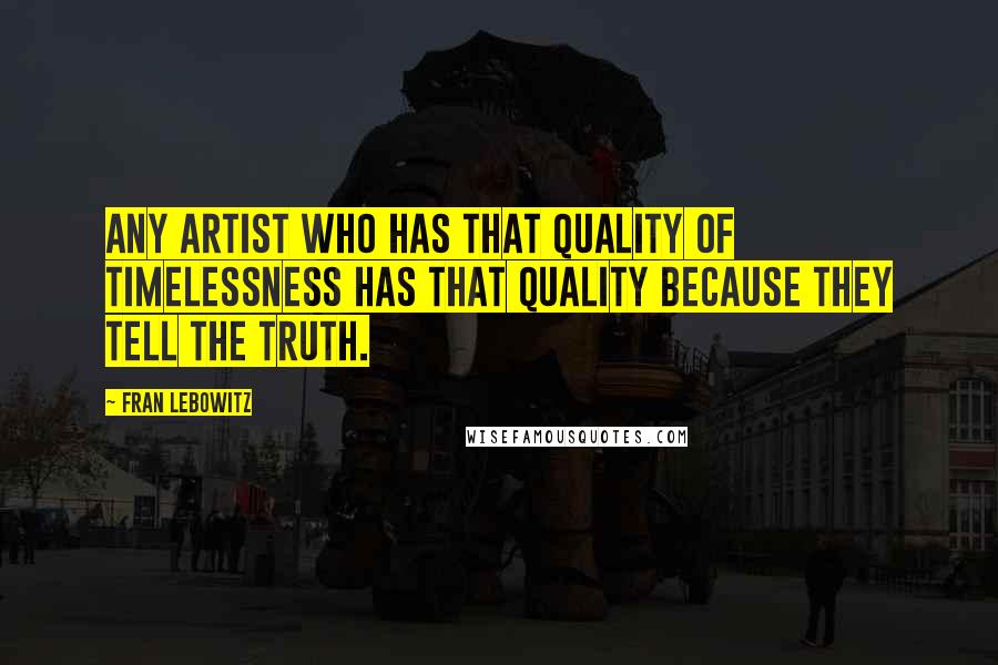 Fran Lebowitz Quotes: Any artist who has that quality of timelessness has that quality because they tell the truth.