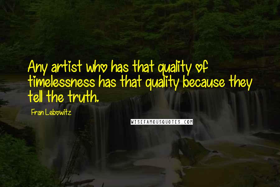 Fran Lebowitz Quotes: Any artist who has that quality of timelessness has that quality because they tell the truth.