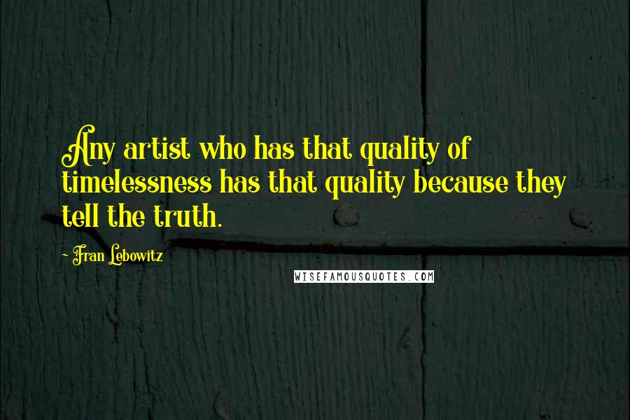 Fran Lebowitz Quotes: Any artist who has that quality of timelessness has that quality because they tell the truth.