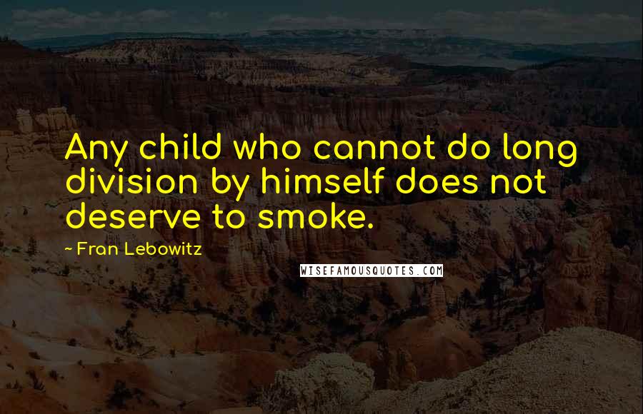 Fran Lebowitz Quotes: Any child who cannot do long division by himself does not deserve to smoke.