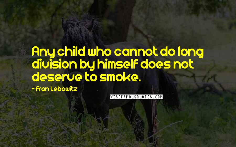 Fran Lebowitz Quotes: Any child who cannot do long division by himself does not deserve to smoke.