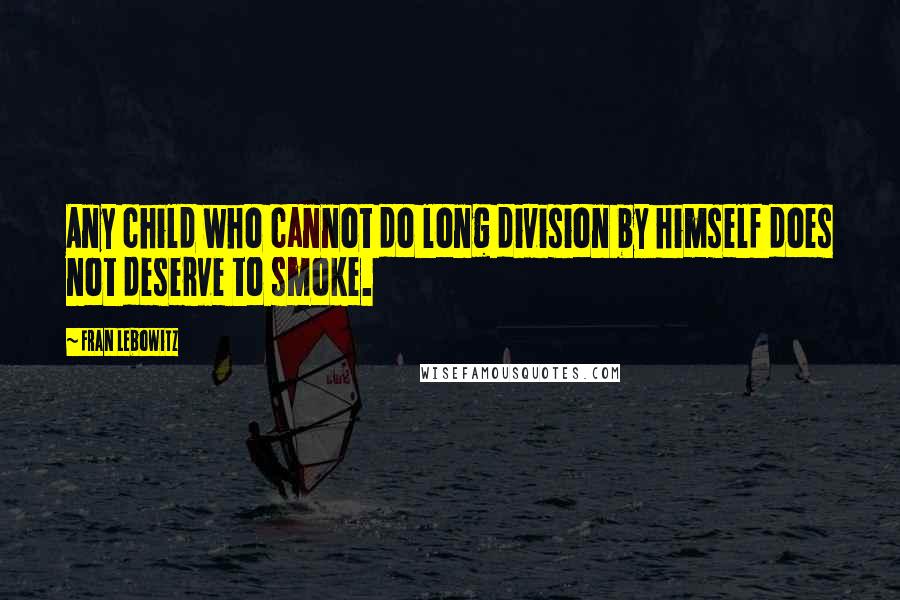 Fran Lebowitz Quotes: Any child who cannot do long division by himself does not deserve to smoke.