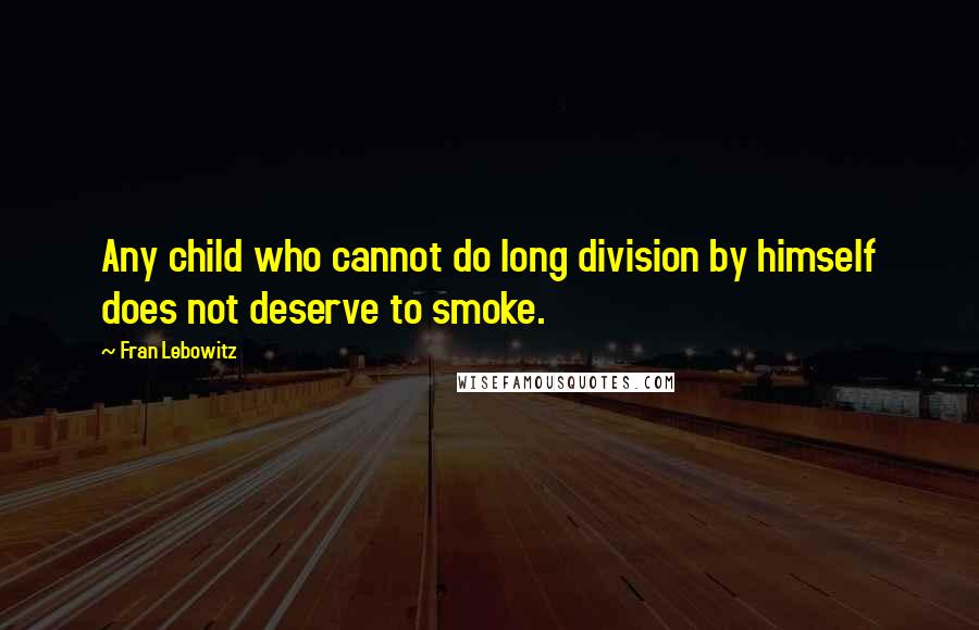 Fran Lebowitz Quotes: Any child who cannot do long division by himself does not deserve to smoke.