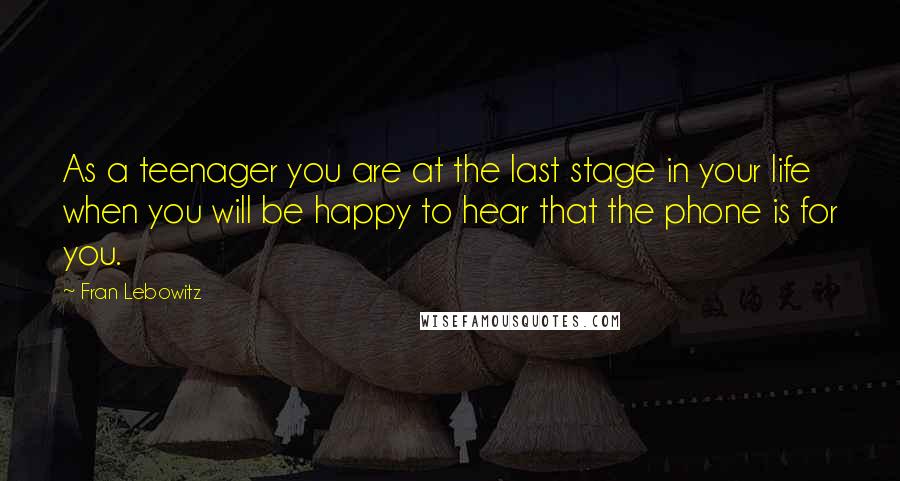 Fran Lebowitz Quotes: As a teenager you are at the last stage in your life when you will be happy to hear that the phone is for you.