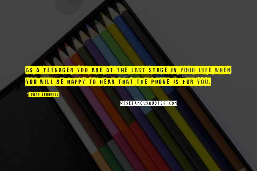 Fran Lebowitz Quotes: As a teenager you are at the last stage in your life when you will be happy to hear that the phone is for you.