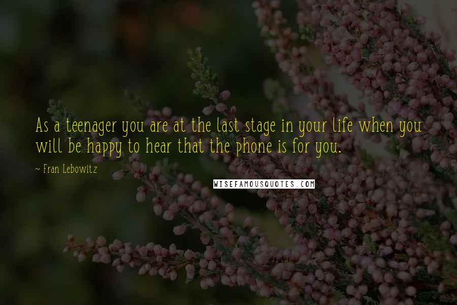 Fran Lebowitz Quotes: As a teenager you are at the last stage in your life when you will be happy to hear that the phone is for you.