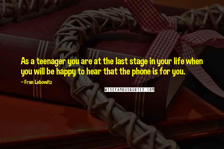 Fran Lebowitz Quotes: As a teenager you are at the last stage in your life when you will be happy to hear that the phone is for you.