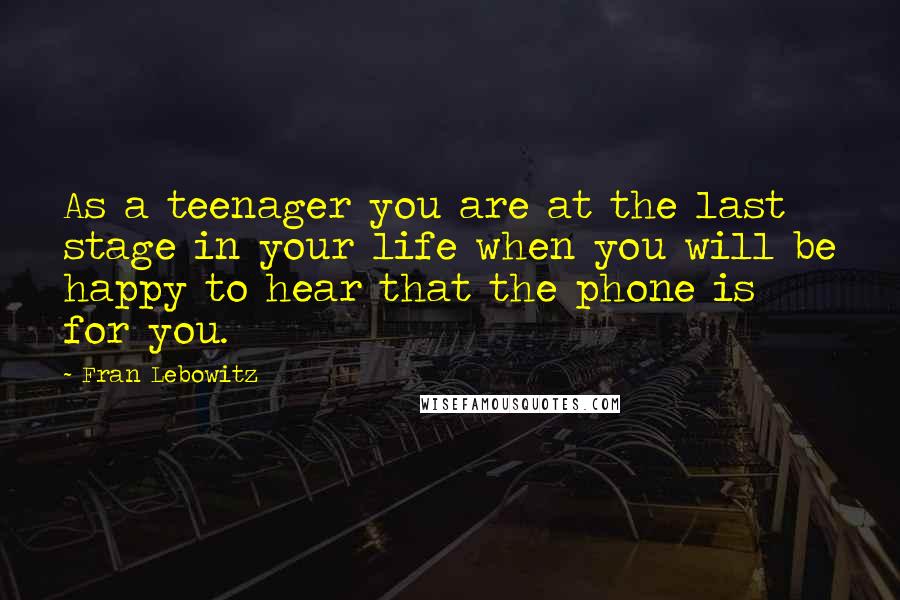 Fran Lebowitz Quotes: As a teenager you are at the last stage in your life when you will be happy to hear that the phone is for you.